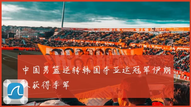 中国男篮逆转韩国夺亚运冠军伊朗队获得季军