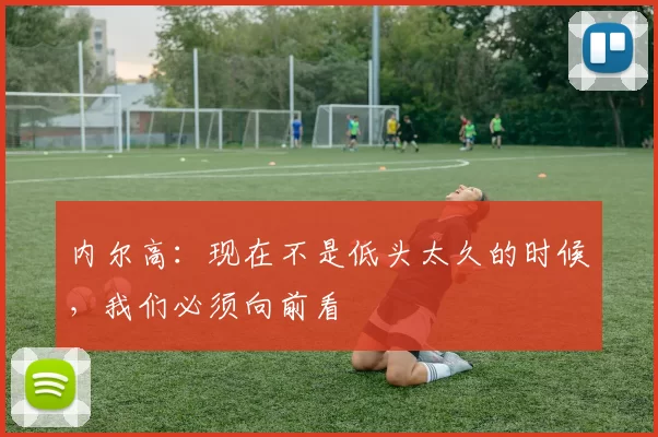 内尔高:现在不是低头太久的时候,我们必须向前看