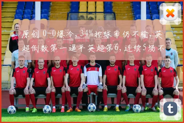 原创 0-0爆冷,34%控球率仍不输,英超倒数第一逼平英超第6,连续5场不败